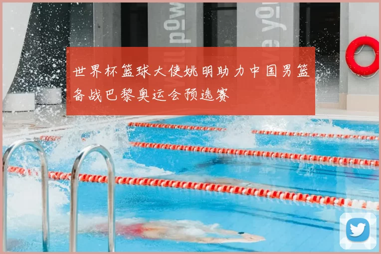 世界杯篮球大使姚明助力中国男篮备战巴黎奥运会预选赛