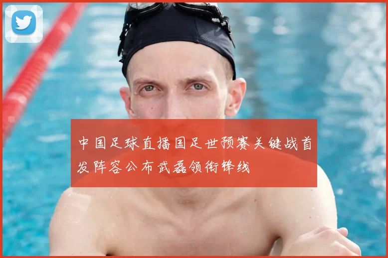 中国足球直播国足世预赛关键战首发阵容公布武磊领衔锋线