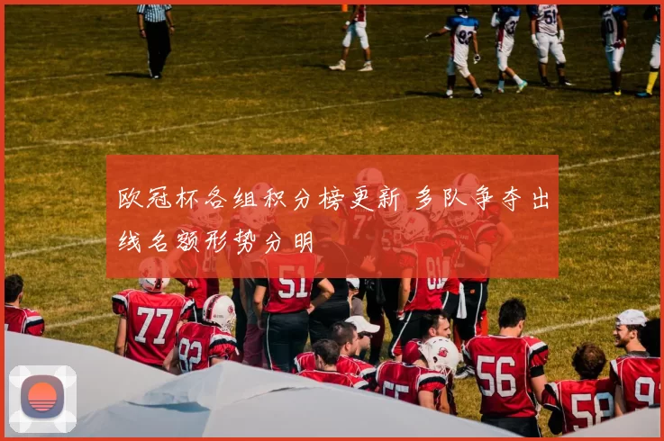 欧冠杯各组积分榜更新 多队争夺出线名额形势分明