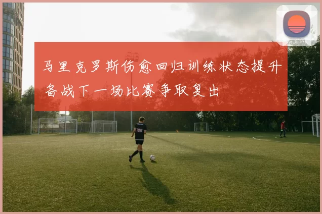 马里克罗斯伤愈回归训练状态提升 备战下一场比赛争取复出