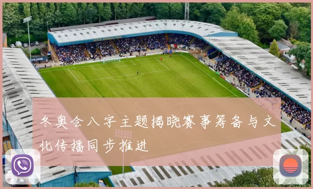 冬奥会八字主题揭晓赛事筹备与文化传播同步推进