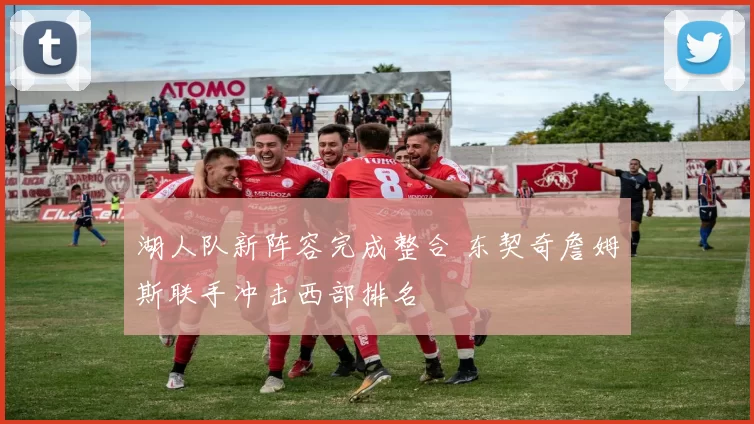 湖人队新阵容完成整合 东契奇詹姆斯联手冲击西部排名