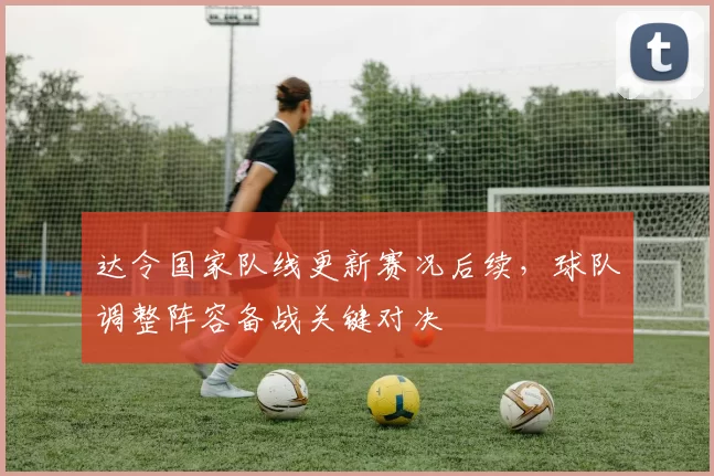 达令国家队线更新赛况后续，球队调整阵容备战关键对决