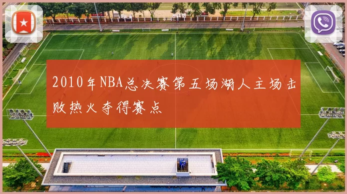 2010年NBA总决赛第五场湖人主场击败热火夺得赛点