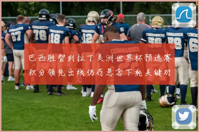 巴西胜智利拉丁美洲世界杯预选赛积分领先出线仍存悬念下轮关键对决