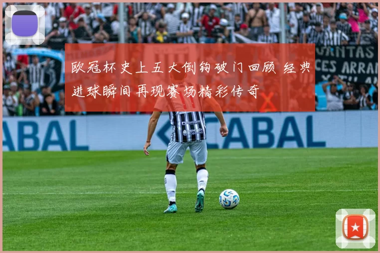 欧冠杯史上五大倒钩破门回顾 经典进球瞬间再现赛场精彩传奇
