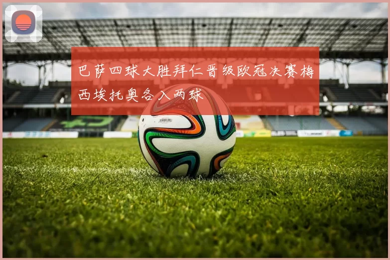 巴萨四球大胜拜仁晋级欧冠决赛梅西埃托奥各入两球