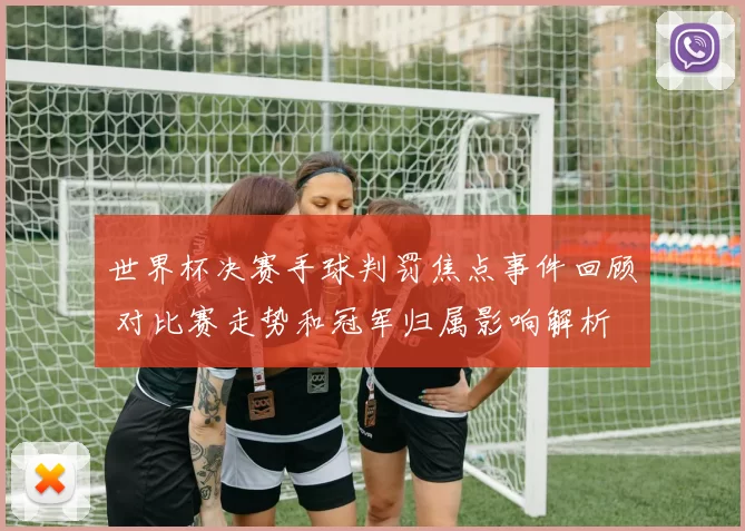 世界杯决赛手球判罚焦点事件回顾 对比赛走势和冠军归属影响解析
