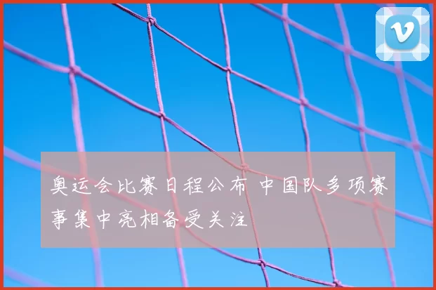 奥运会比赛日程公布 中国队多项赛事集中亮相备受关注