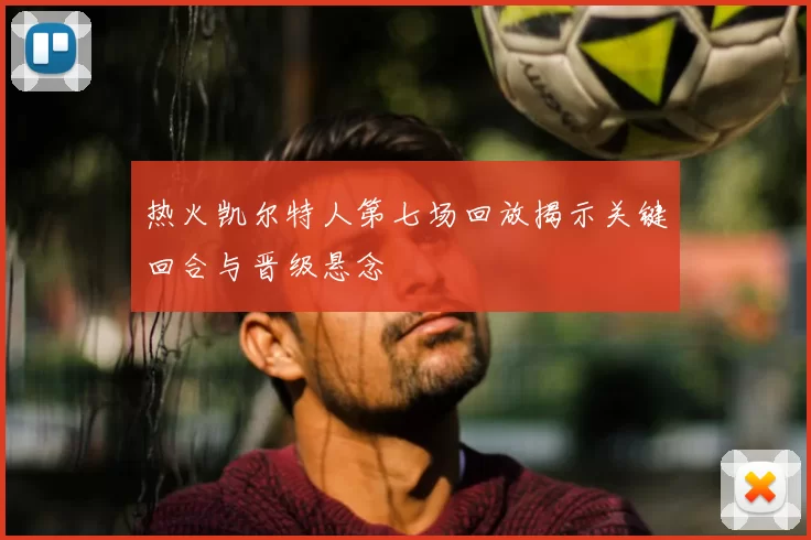 热火凯尔特人第七场回放揭示关键回合与晋级悬念