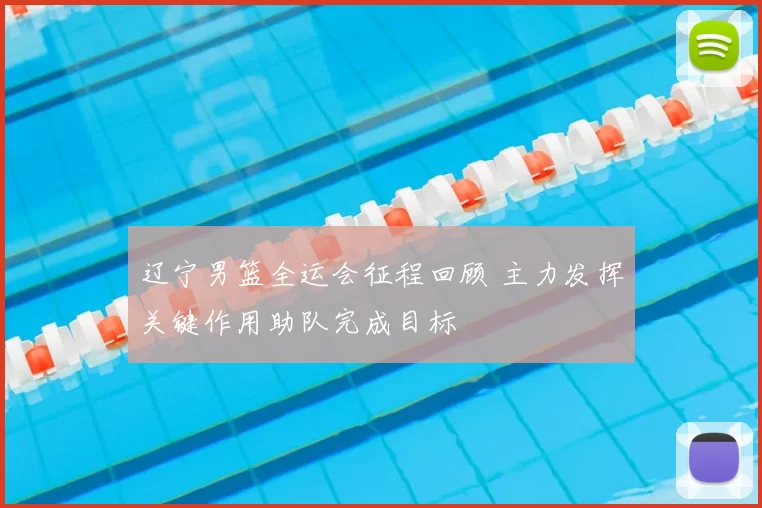 辽宁男篮全运会征程回顾 主力发挥关键作用助队完成目标