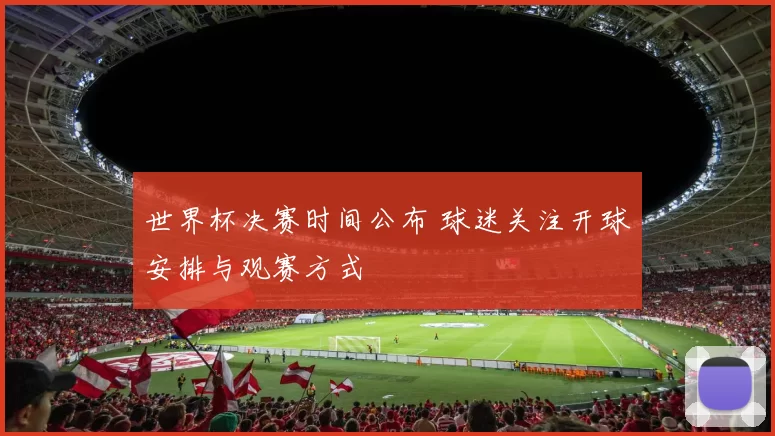 世界杯决赛时间公布 球迷关注开球安排与观赛方式