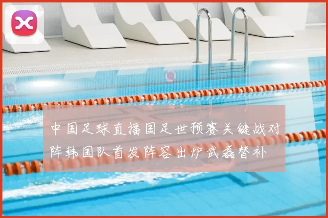中国足球直播国足世预赛关键战对阵韩国队首发阵容出炉武磊替补