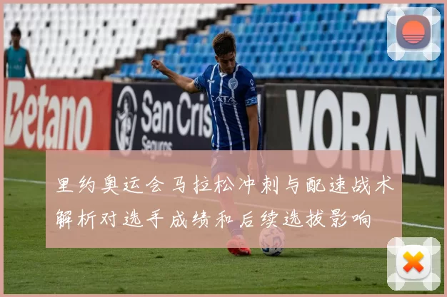 里约奥运会马拉松冲刺与配速战术解析对选手成绩和后续选拔影响