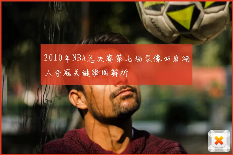 2010年NBA总决赛第七场录像回看湖人夺冠关键瞬间解析