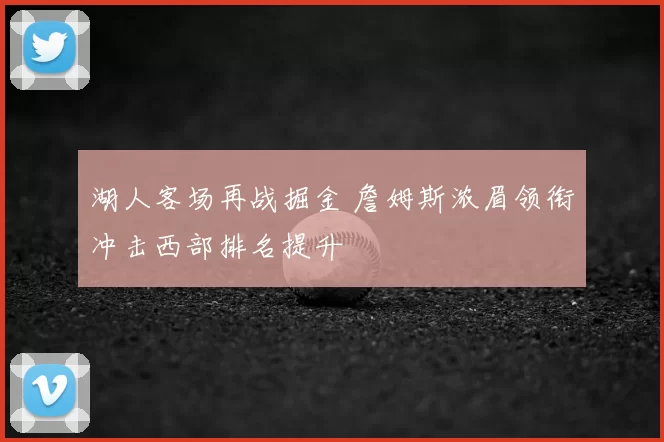 湖人客场再战掘金 詹姆斯浓眉领衔冲击西部排名提升