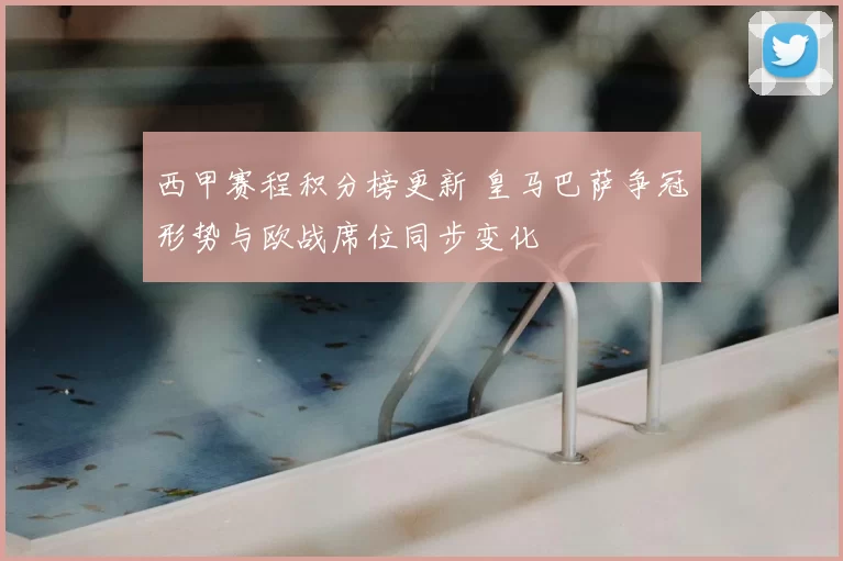 西甲赛程积分榜更新 皇马巴萨争冠形势与欧战席位同步变化