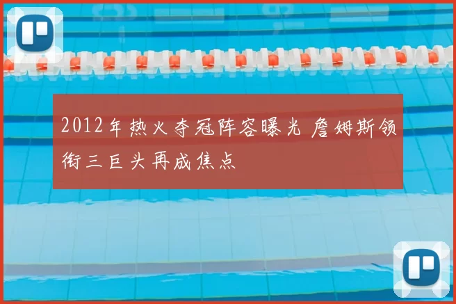2012年热火夺冠阵容曝光 詹姆斯领衔三巨头再成焦点