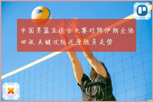 中国男篮亚运会决赛对阵伊朗全场回放 关键攻防还原胜负走势